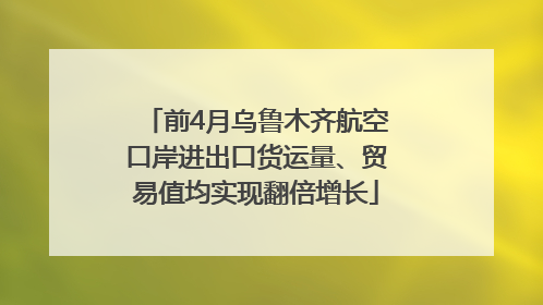 前4月乌鲁木齐航空口岸进出口货运量、贸易值均实现翻倍增长