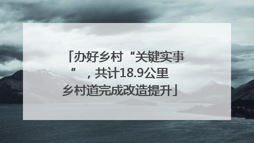 办好乡村“关键实事”，共计18.9公里乡村道完成改造提升