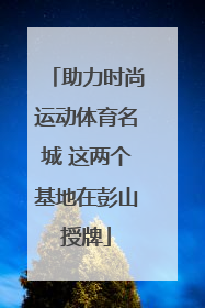 助力时尚运动体育名城 这两个基地在彭山授牌