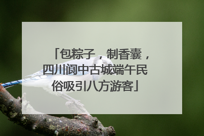 包粽子，制香囊，四川阆中古城端午民俗吸引八方游客