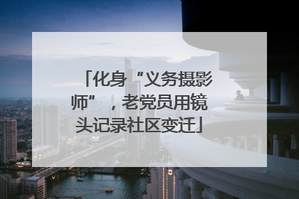 化身“义务摄影师”,老党员用镜头记录社区变迁