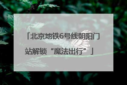 北京地铁6号线朝阳门站解锁“魔法出行”