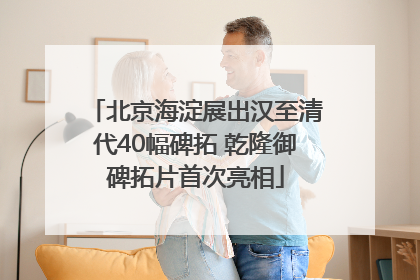 北京海淀展出汉至清代40幅碑拓 乾隆御碑拓片首次亮相