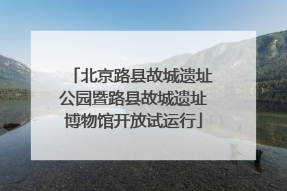 北京路县故城遗址公园暨路县故城遗址博物馆开放试运行
