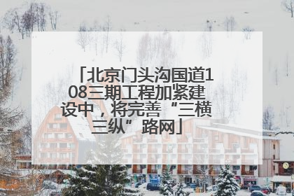 北京门头沟国道108三期工程加紧建设中，将完善“三横三纵”路网