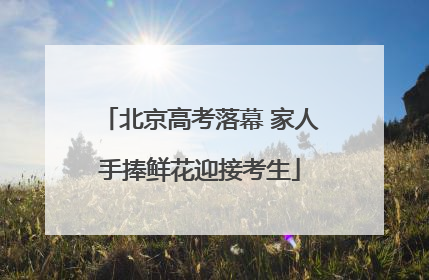 北京高考落幕 家人手捧鲜花迎接考生