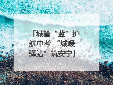 城管“蓝”护航中考 “城暖驿站”筑安宁