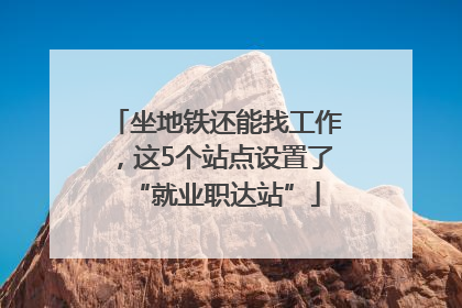 坐地铁还能找工作，这5个站点设置了“就业职达站”