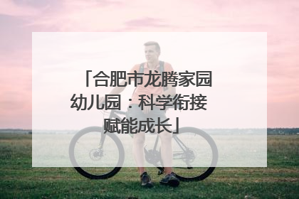 合肥市龙腾家园幼儿园：科学衔接 赋能成长