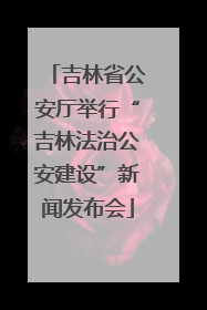 吉林省公安厅举行“吉林法治公安建设”新闻发布会