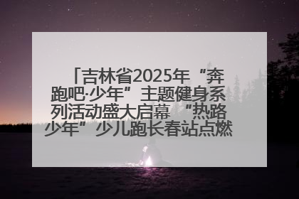 吉林省2025年“奔跑吧·少年”主题健身系列活动盛大启幕 “热路少年”少儿跑长春站点燃少年运动热情
