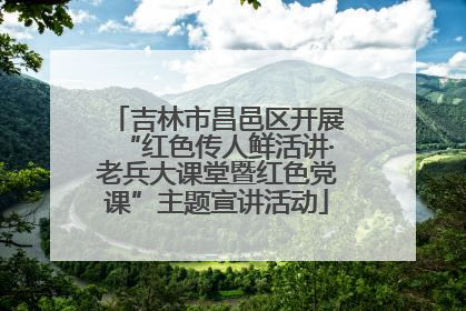 吉林市昌邑区开展“红色传人鲜活讲·老兵大课堂暨红色党课”主题宣讲活动