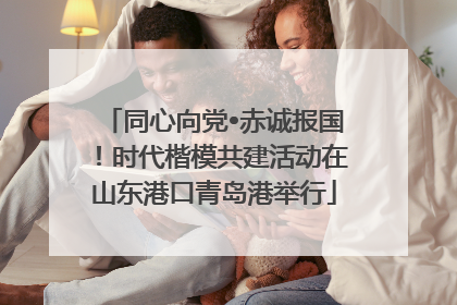 同心向党•赤诚报国！时代楷模共建活动在山东港口青岛港举行