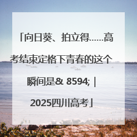 向日葵、拍立得……高考结束定格下青春的这个瞬间是& 8594;｜2025四川高考