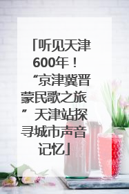 听见天津600年！“京津冀晋蒙民歌之旅”天津站探寻城市声音记忆