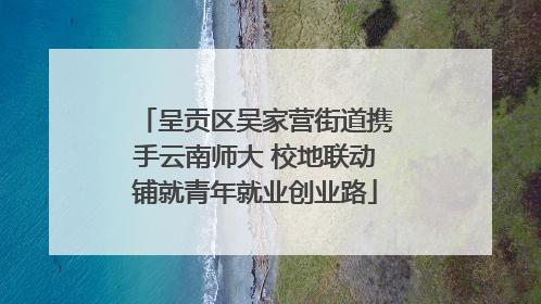 呈贡区吴家营街道携手云南师大 校地联动铺就青年就业创业路