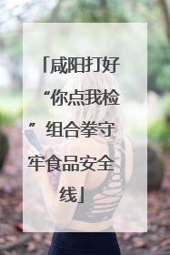 咸阳打好“你点我检”组合拳守牢食品安全线