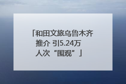 和田文旅乌鲁木齐推介 引5.24万人次“围观”