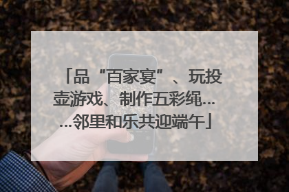 品“百家宴”、玩投壶游戏、制作五彩绳……邻里和乐共迎端午