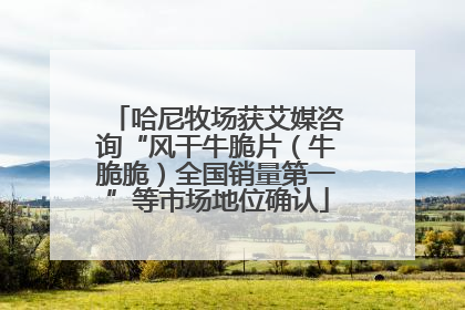 哈尼牧场获艾媒咨询“风干牛脆片（牛脆脆）全国销量第一”等市场地位确认