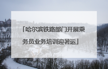 哈尔滨铁路部门开展乘务员业务培训迎暑运