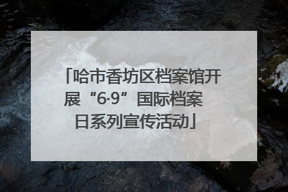 哈市香坊区档案馆开展“6·9”国际档案日系列宣传活动