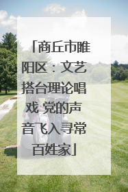 商丘市睢阳区：文艺搭台理论唱戏 党的声音飞入寻常百姓家