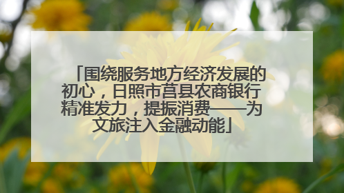 围绕服务地方经济发展的初心，日照市莒县农商银行精准发力，提振消费——为文旅注入金融动能