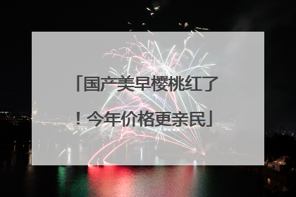 国产美早樱桃红了！今年价格更亲民