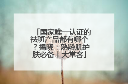 国家唯一认证的祛斑产品都有哪个？揭晓：熟龄肌护肤必备十大常客