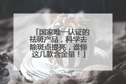 国家唯一认证的祛斑产品，科学去除斑点提亮，谁懂这几款含金量！