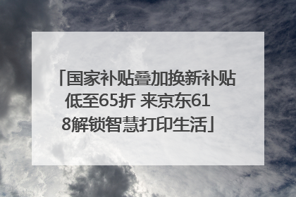 国家补贴叠加换新补贴低至65折 来京东618解锁智慧打印生活