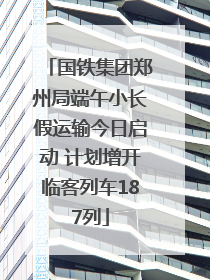 国铁集团郑州局端午小长假运输今日启动 计划增开临客列车187列