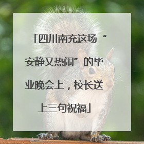 四川南充这场“安静又热闹”的毕业晚会上，校长送上三句祝福