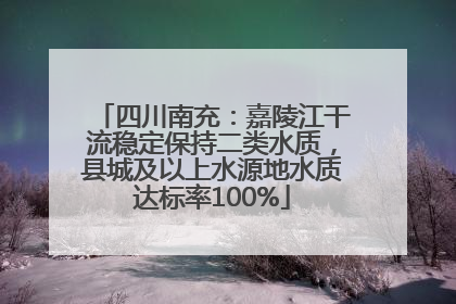 四川南充：嘉陵江干流稳定保持二类水质，县城及以上水源地水质达标率100%