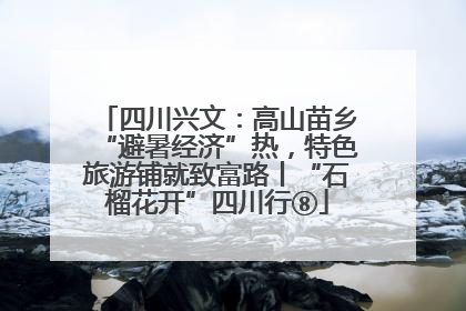 四川兴文：高山苗乡“避暑经济”热，特色旅游铺就致富路丨“石榴花开”四川行⑧