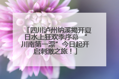 四川泸州纳溪揭开夏日水上狂欢季序幕 “川南第一漂”今日起开启刺激之旅！