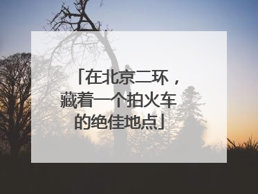在北京二环，藏着一个拍火车的绝佳地点