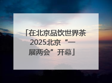在北京品饮世界茶 2025北京“一展两会”开幕