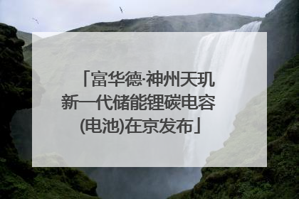 富华德·神州天玑新一代储能锂碳电容(电池)在京发布