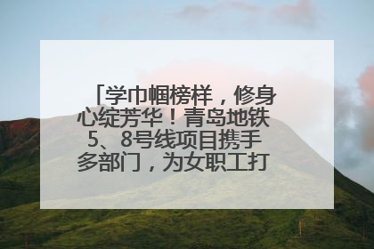 学巾帼榜样，修身心绽芳华！青岛地铁5、8号线项目携手多部门，为女职工打造别样文化盛宴