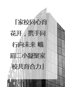 家校同心育花开，携手同行向未来 峨眉二小凝聚家校共育合力