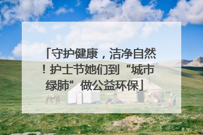守护健康，洁净自然！护士节她们到“城市绿肺”做公益环保