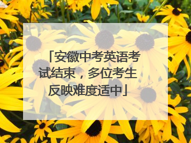 安徽中考英语考试结束，多位考生反映难度适中