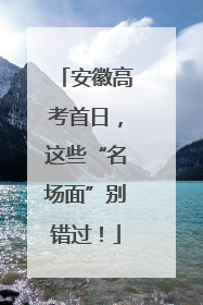 安徽高考首日，这些“名场面”别错过！