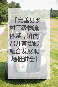 完善县乡村三级物流体系，济南召开客货邮融合发展现场推进会