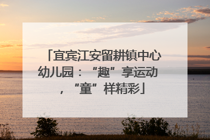 宜宾江安留耕镇中心幼儿园：“趣”享运动，“童”样精彩