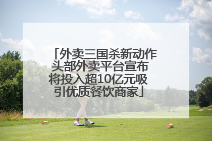 外卖三国杀新动作 头部外卖平台宣布将投入超10亿元吸引优质餐饮商家