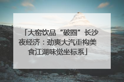 大窑饮品“破圈”长沙夜经济：劲爽大汽重构美食江湖味觉坐标系