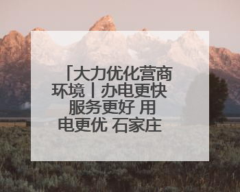 大力优化营商环境丨办电更快 服务更好 用电更优 石家庄发布电力服务助力经济高质量发展八项措施